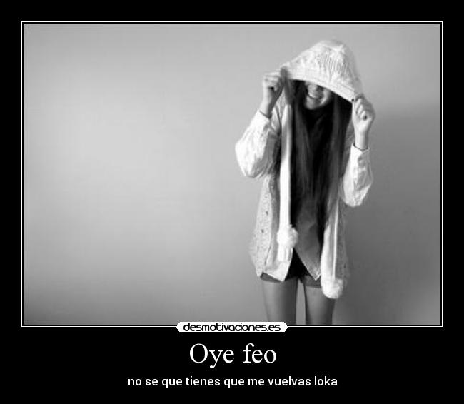 Oye feo - no se que tienes que me vuelvas loka