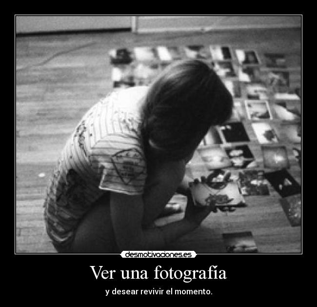 Ver una fotografía - y desear revivir el momento.