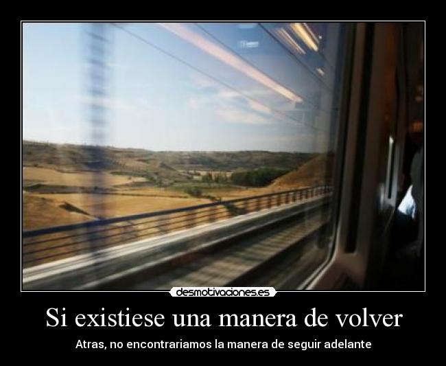 Si existiese una manera de volver - Atras, no encontrariamos la manera de seguir adelante