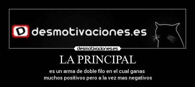 LA PRINCIPAL - es un arma de doble filo en el cual ganas
muchos positivos pero a la vez mas negativos