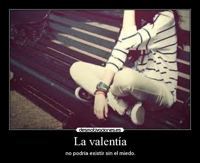 La valentía - no podría existir sin el miedo.
