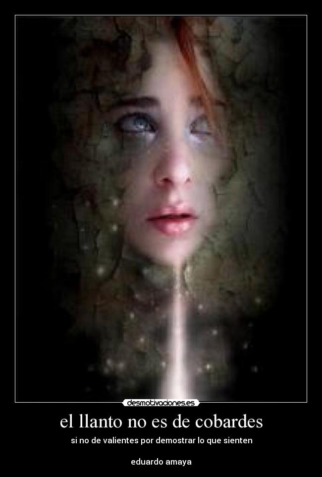 el llanto no es de cobardes - si no de valientes por demostrar lo que sienten
eduardo amaya