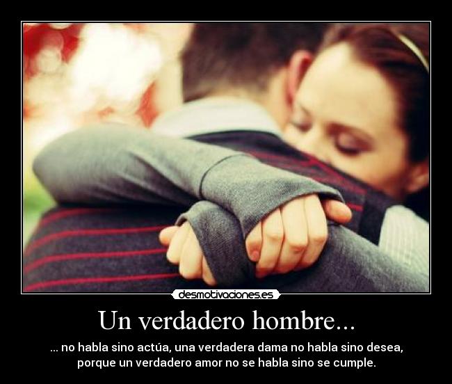 Un verdadero hombre... - ... no habla sino actúa, una verdadera dama no habla sino desea,
porque un verdadero amor no se habla sino se cumple.
