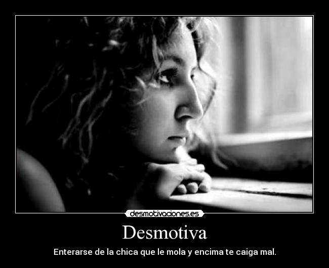 Desmotiva - Enterarse de la chica que le mola y encima te caiga mal.
