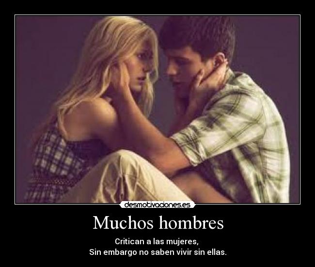Muchos hombres - Critican a las mujeres, 
Sin embargo no saben vivir sin ellas.