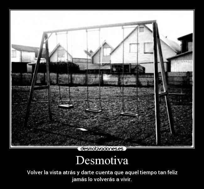 Desmotiva - Volver la vista atrás y darte cuenta que aquel tiempo tan feliz jamás lo volverás a vivir.