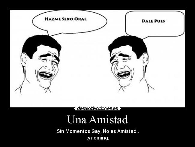 Una Amistad - Sin Momentos Gay, No es Amistad..
:yaoming: