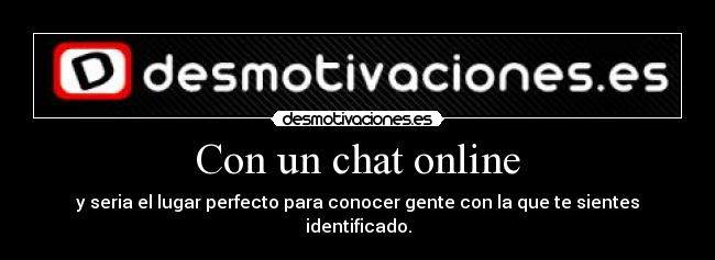 Con un chat online - y seria el lugar perfecto para conocer gente con la que te sientes identificado.