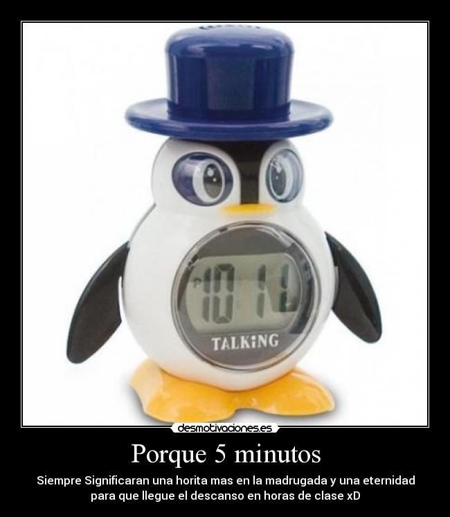 Porque 5 minutos - Siempre Significaran una horita mas en la madrugada y una eternidad
para que llegue el descanso en horas de clase xD