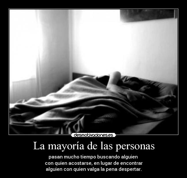 La mayoría de las personas - pasan mucho tiempo buscando alguien 
con quien acostarse, en lugar de encontrar
alguien con quien valga la pena despertar.