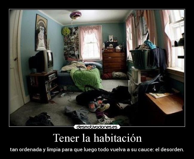 Tener la habitación - tan ordenada y limpia para que luego todo vuelva a su cauce: el desorden.