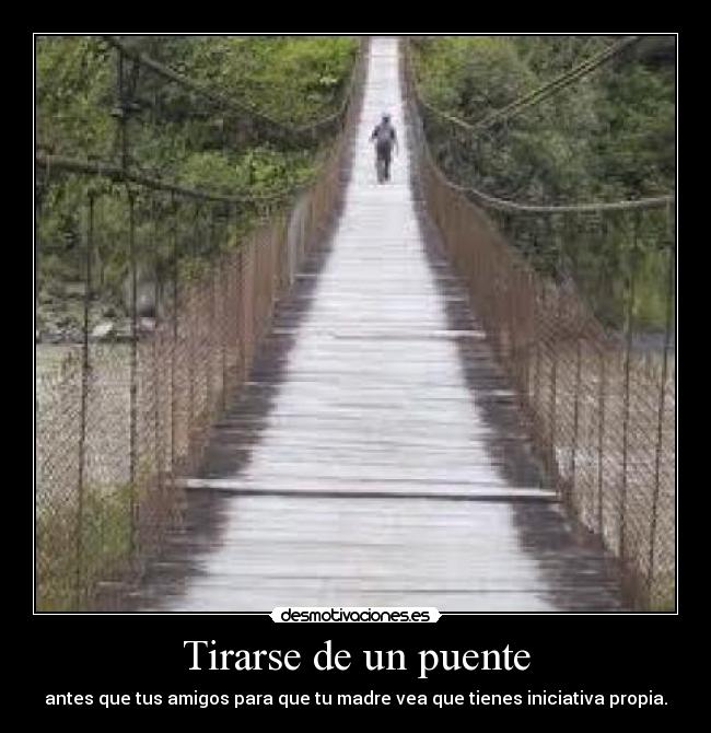 Tirarse de un puente - antes que tus amigos para que tu madre vea que tienes iniciativa propia.