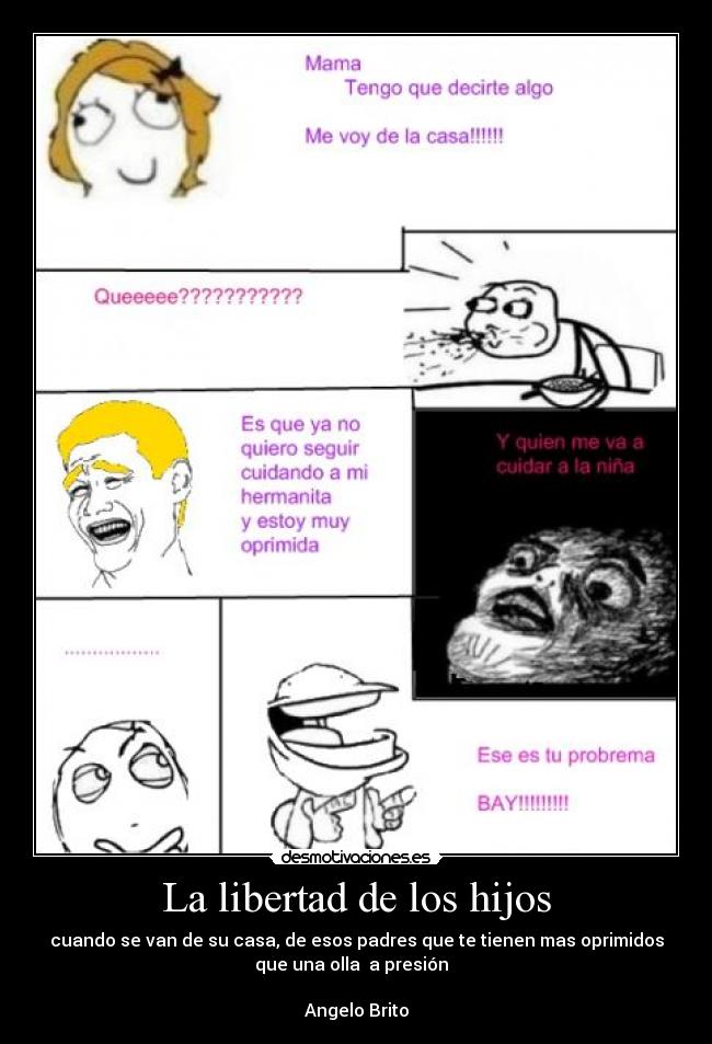 La libertad de los hijos - cuando se van de su casa, de esos padres que te tienen mas oprimidos
que una olla  a presión  

Angelo Brito