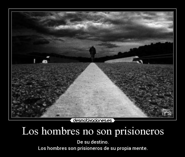 Los hombres no son prisioneros - De su destino.
Los hombres son prisioneros de su propia mente.