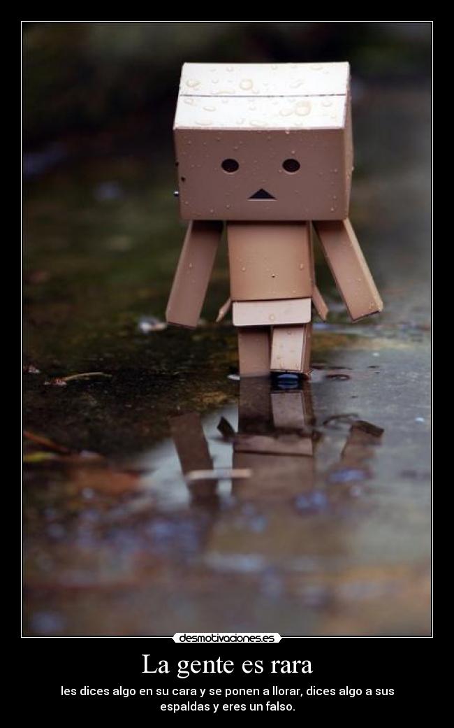 La gente es rara - les dices algo en su cara y se ponen a llorar, dices algo a sus
espaldas y eres un falso.