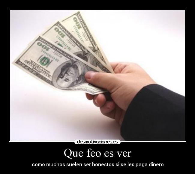 Que feo es ver - como muchos suelen ser honestos si se les paga dinero