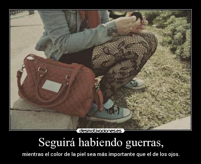 Seguirá habiendo guerras, - mientras el color de la piel sea más importante que el de los ojos.