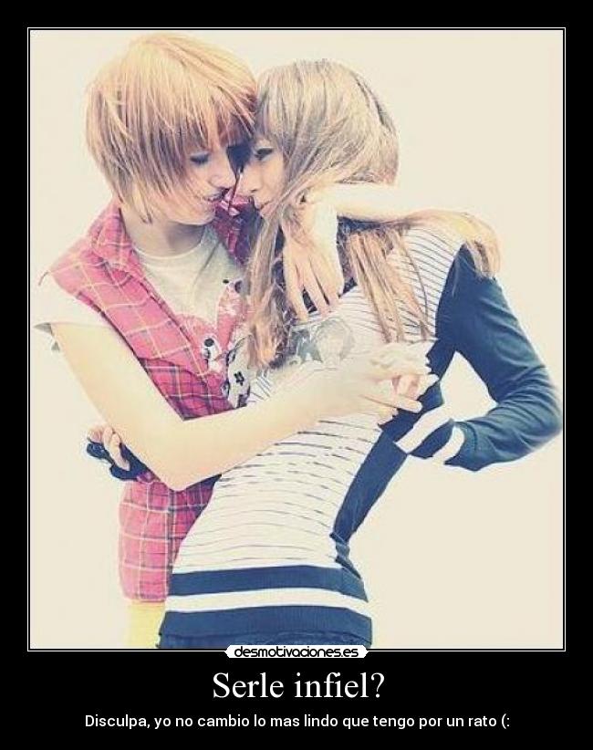 Serle infiel? - Disculpa, yo no cambio lo mas lindo que tengo por un rato (: