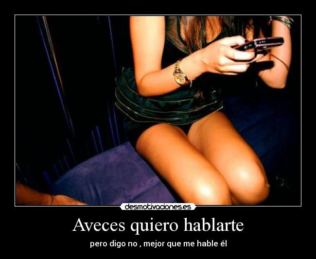 Aveces quiero hablarte - pero digo no , mejor que me hable él