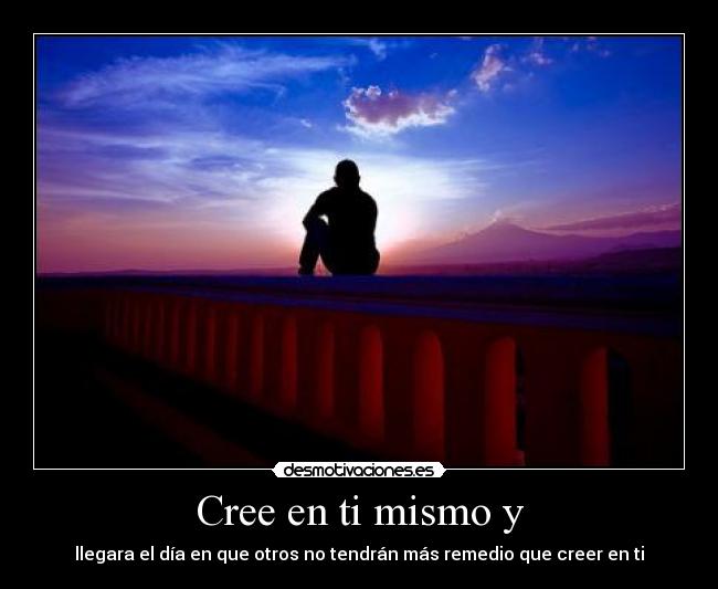 Cree en ti mismo y - llegara el día en que otros no tendrán más remedio que creer en ti