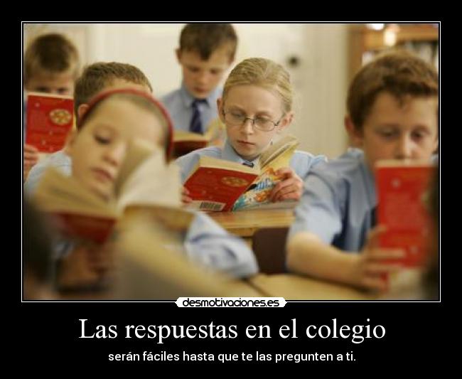 Las respuestas en el colegio - serán fáciles hasta que te las pregunten a ti.