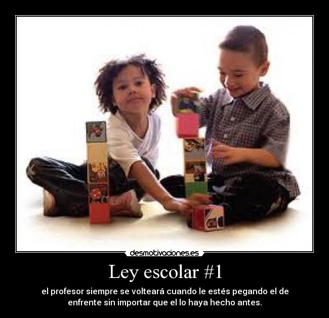 Ley escolar #1 - el profesor siempre se volteará cuando le estés pegando el de
enfrente sin importar que el lo haya hecho antes.