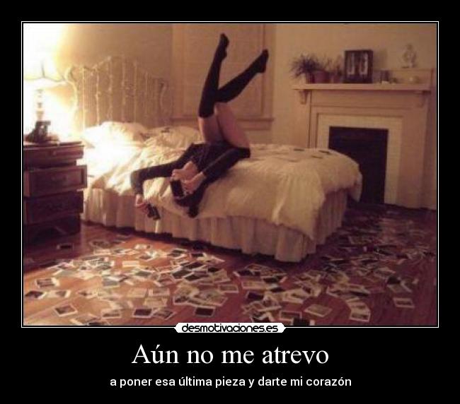 Aún no me atrevo - a poner esa última pieza y darte mi corazón