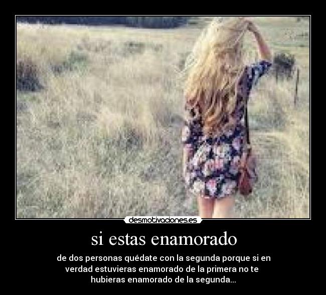 si estas enamorado - de dos personas quédate con la segunda porque si en
verdad estuvieras enamorado de la primera no te
hubieras enamorado de la segunda...