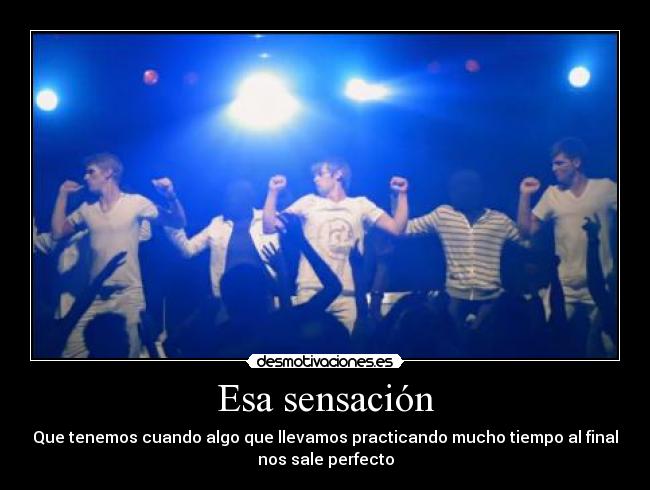 Esa sensación - Que tenemos cuando algo que llevamos practicando mucho tiempo al final
nos sale perfecto