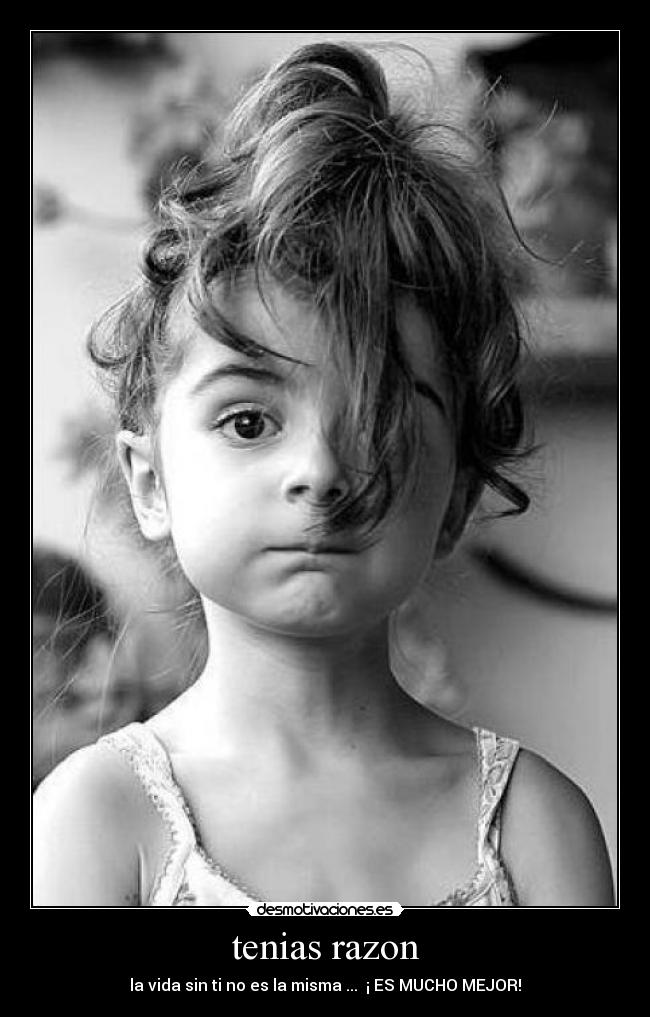 tenias razon - la vida sin ti no es la misma ...  ¡ ES MUCHO MEJOR!