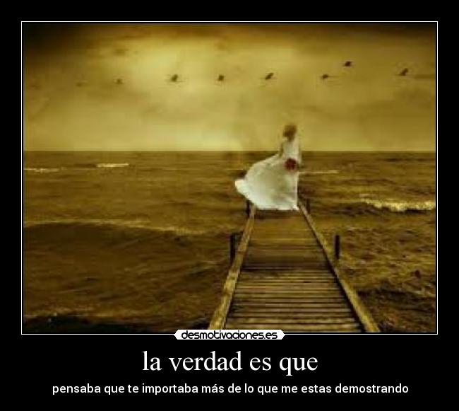 la verdad es que - pensaba que te importaba más de lo que me estas demostrando