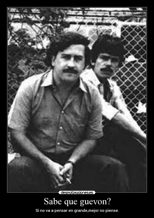 Sabe que guevon? - Si no va a pensar en grande,mejor no piense.