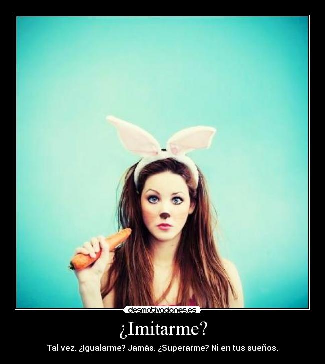 ¿Imitarme? - Tal vez. ¿Igualarme? Jamás. ¿Superarme? Ni en tus sueños.