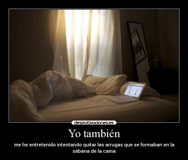 Yo también - me he entretenido intentando quitar las arrugas que se formaban en la
sábana de la cama