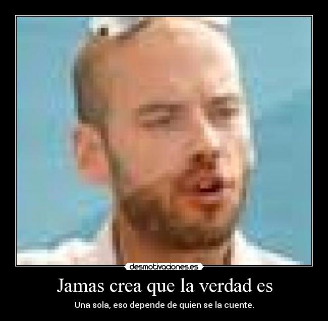 Jamas crea que la verdad es - Una sola, eso depende de quien se la cuente.