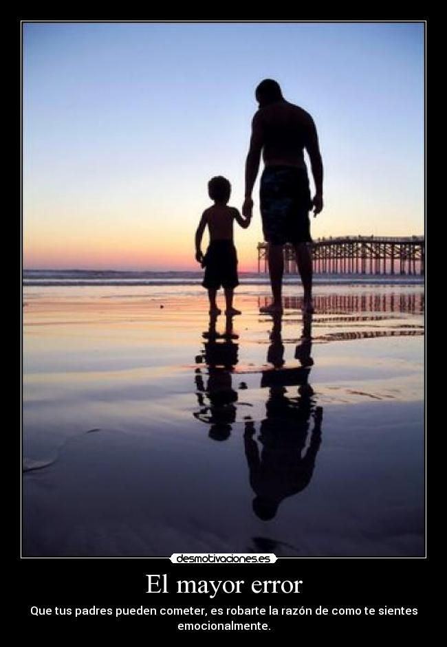 El mayor error - Que tus padres pueden cometer, es robarte la razón de como te sientes
emocionalmente.