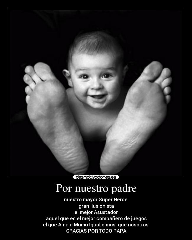 Por nuestro padre - nuestro mayor Super Heroe
gran Ilusionista
el mejor Asustador
aquel que es el mejor compañero de juegos
el que Ama a Mama Igual o mas que nosotros
GRACIAS POR TODO PAPA