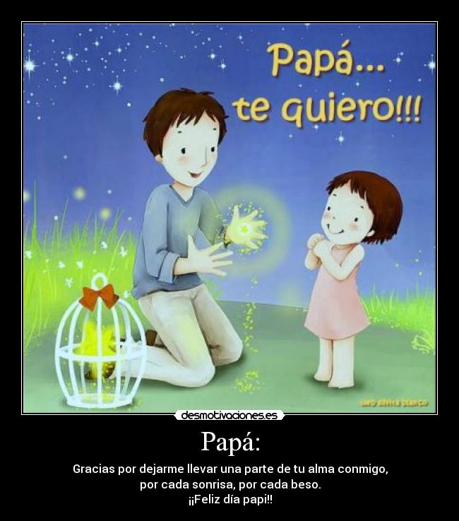 Papá: - Gracias por dejarme llevar una parte de tu alma conmigo,
por cada sonrisa, por cada beso.
¡¡Feliz día papi!!