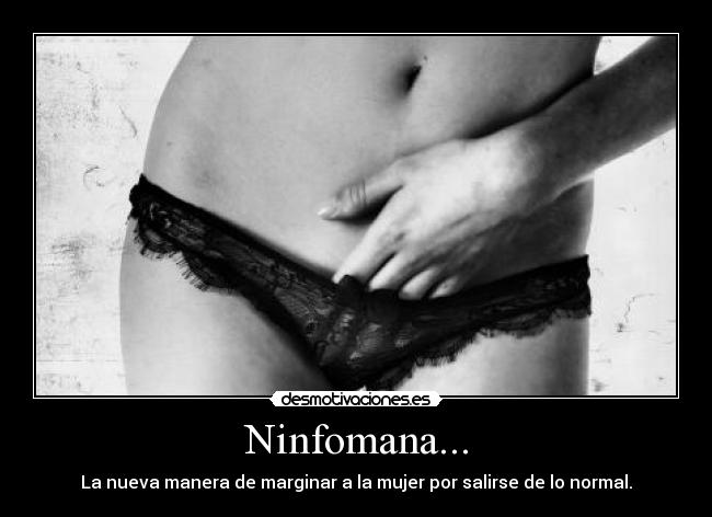 Ninfomana... - La nueva manera de marginar a la mujer por salirse de lo normal.