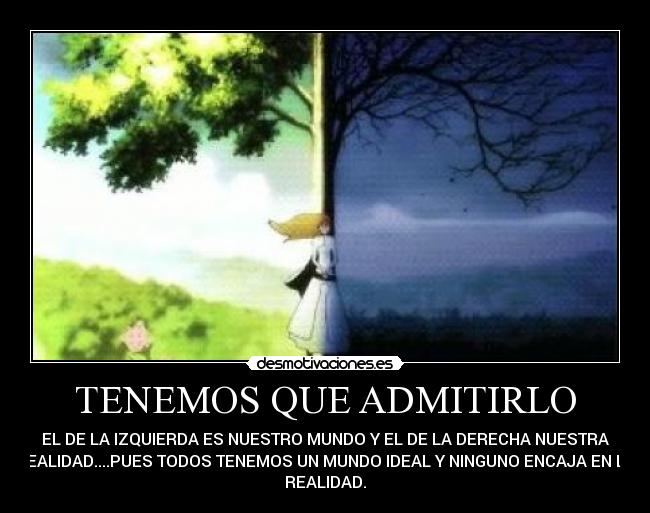 TENEMOS QUE ADMITIRLO - EL DE LA IZQUIERDA ES NUESTRO MUNDO Y EL DE LA DERECHA NUESTRA
REALIDAD....PUES TODOS TENEMOS UN MUNDO IDEAL Y NINGUNO ENCAJA EN LA
REALIDAD.