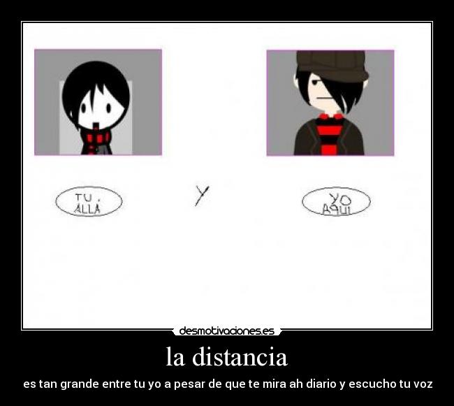 la distancia - es tan grande entre tu yo a pesar de que te mira ah diario y escucho tu voz