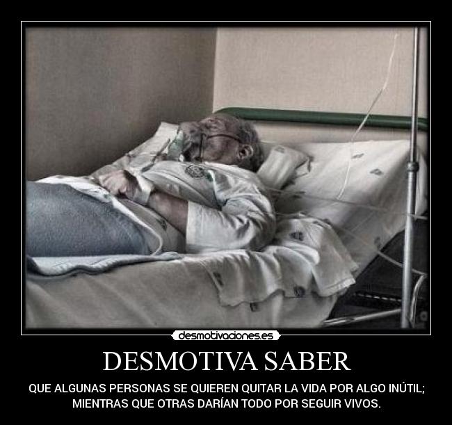 DESMOTIVA SABER - QUE ALGUNAS PERSONAS SE QUIEREN QUITAR LA VIDA POR ALGO INÚTIL;
MIENTRAS QUE OTRAS DARÍAN TODO POR SEGUIR VIVOS.