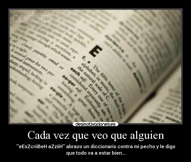 Cada vez que veo que alguien - eEsZcriiBeH aZziiH abrazo un diccionario contra mi pecho y le digo
que todo va a estar bien...