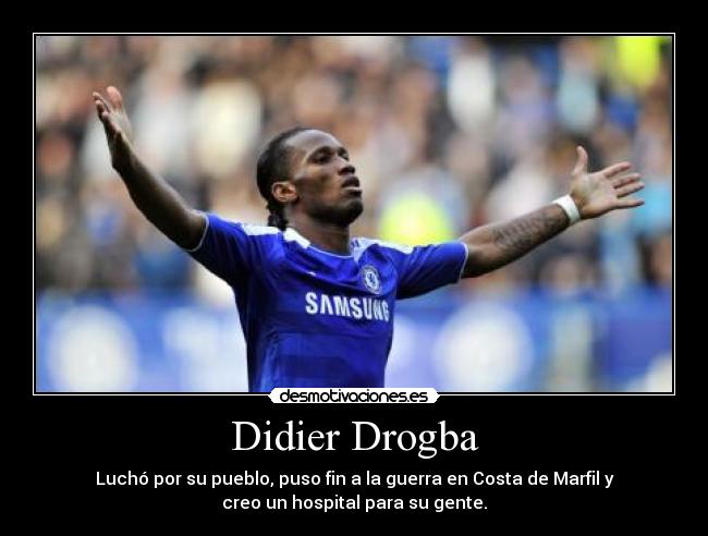 Didier Drogba - Luchó por su pueblo, puso fin a la guerra en Costa de Marfil y
creo un hospital para su gente.