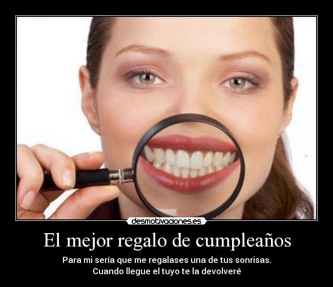 El mejor regalo de cumpleaños - Para mi sería que me regalases una de tus sonrisas.
Cuando llegue el tuyo te la devolveré