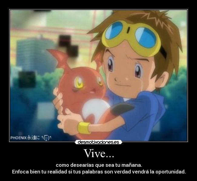 Vive... - como desearías que sea tu mañana.
Enfoca bien tu realidad si tus palabras son verdad vendrá la oportunidad.