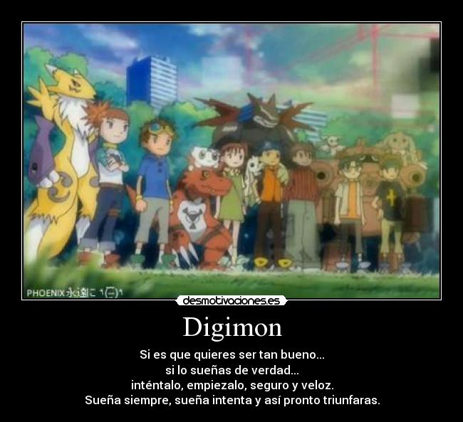 Digimon - Si es que quieres ser tan bueno...
si lo sueñas de verdad...
inténtalo, empiezalo, seguro y veloz.
Sueña siempre, sueña intenta y así pronto triunfaras.