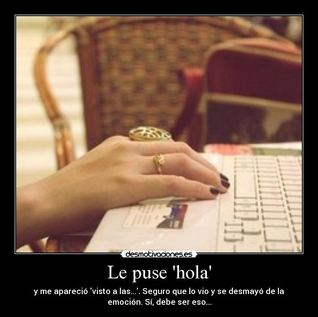 Le puse hola - y me apareció visto a las.... Seguro que lo vio y se desmayó de la
emoción. Sí, debe ser eso...