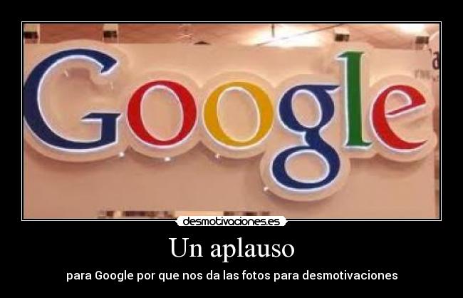 Un aplauso - para Google por que nos da las fotos para desmotivaciones