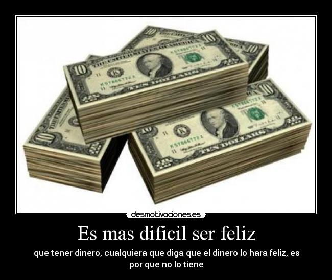 Es mas dificil ser feliz - que tener dinero, cualquiera que diga que el dinero lo hara feliz, es por que no lo tiene